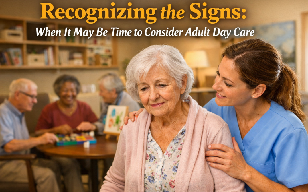 Recognizing the Signs: When It May Be Time to Consider Adult Day Care